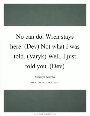 No can do. Wren stays here. (Dev) Not what I was told. (Varyk) Well, I just told you. (Dev) Picture Quote #1