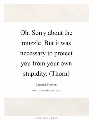 Oh. Sorry about the muzzle. But it was necessary to protect you from your own stupidity. (Thorn) Picture Quote #1