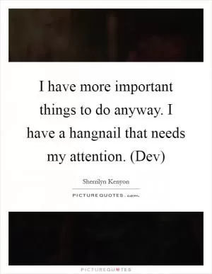 I have more important things to do anyway. I have a hangnail that needs my attention. (Dev) Picture Quote #1