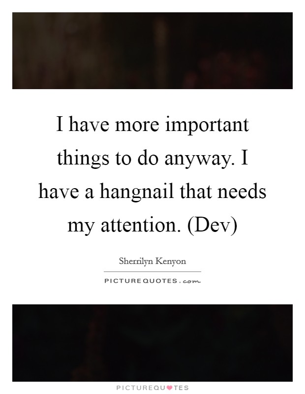 I have more important things to do anyway. I have a hangnail that needs my attention. (Dev) Picture Quote #1
