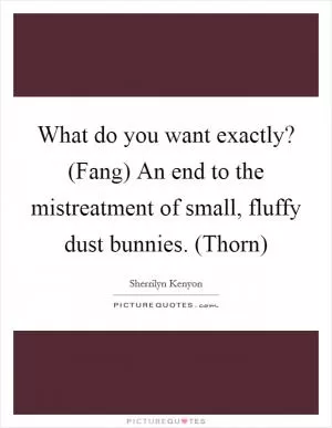 What do you want exactly? (Fang) An end to the mistreatment of small, fluffy dust bunnies. (Thorn) Picture Quote #1