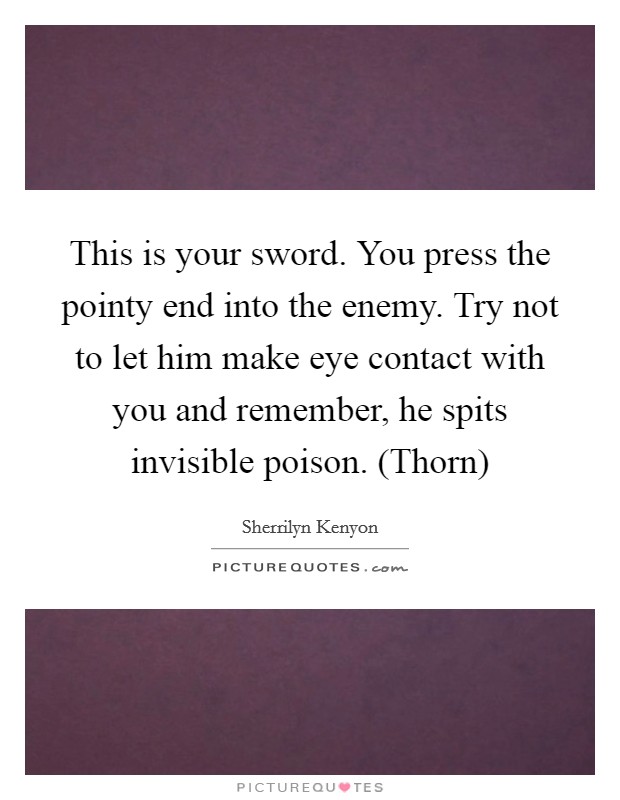 This is your sword. You press the pointy end into the enemy. Try not to let him make eye contact with you and remember, he spits invisible poison. (Thorn) Picture Quote #1