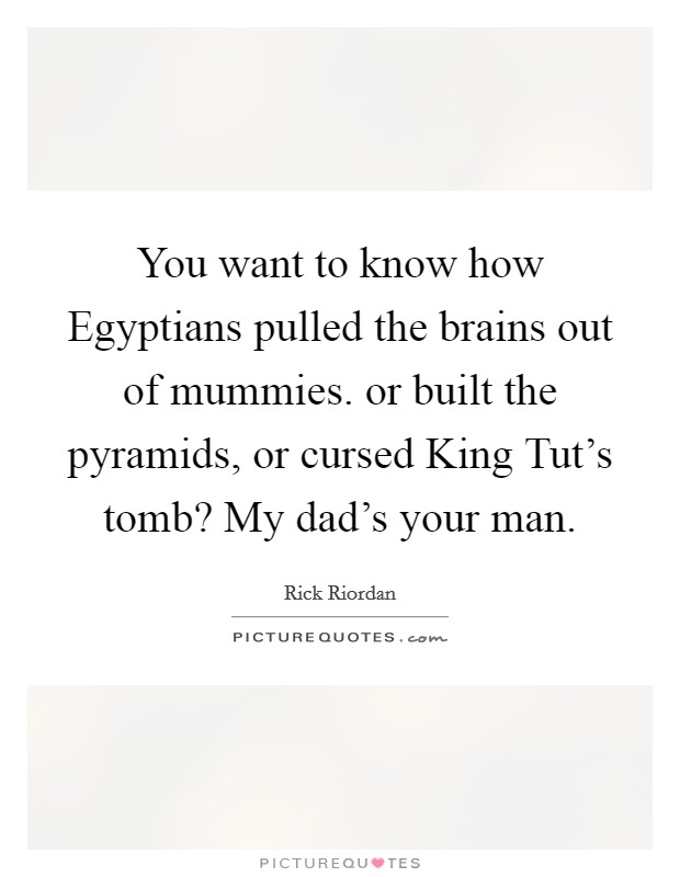 You want to know how Egyptians pulled the brains out of mummies. or built the pyramids, or cursed King Tut's tomb? My dad's your man Picture Quote #1