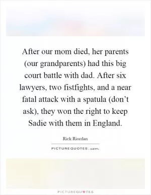 After our mom died, her parents (our grandparents) had this big court battle with dad. After six lawyers, two fistfights, and a near fatal attack with a spatula (don’t ask), they won the right to keep Sadie with them in England Picture Quote #1