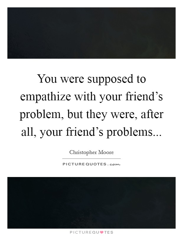 You were supposed to empathize with your friend's problem, but they were, after all, your friend's problems Picture Quote #1