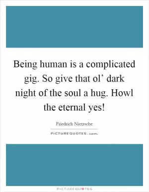 Being human is a complicated gig. So give that ol’ dark night of the soul a hug. Howl the eternal yes! Picture Quote #1