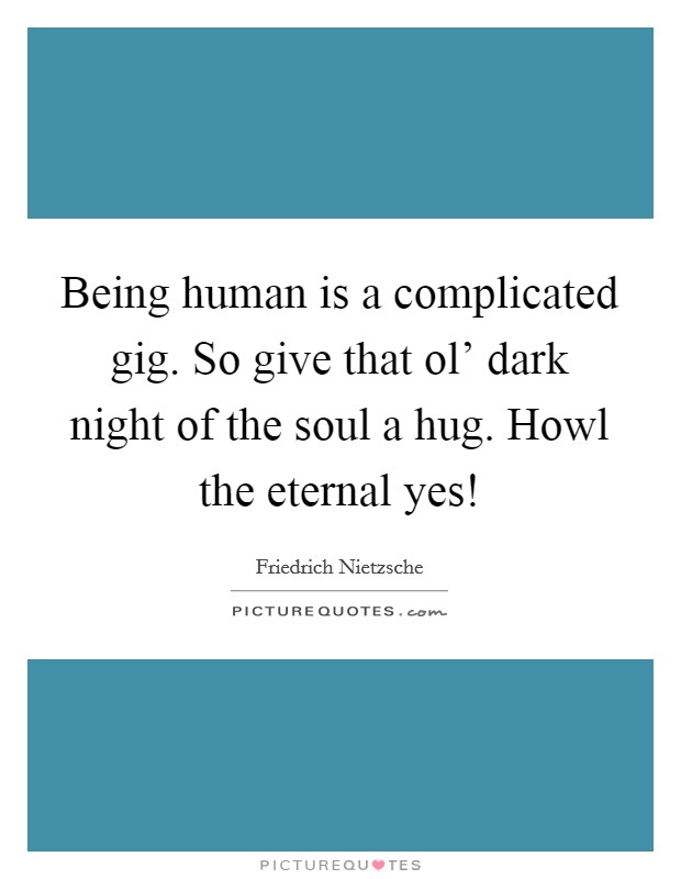 Being human is a complicated gig. So give that ol' dark night of the soul a hug. Howl the eternal yes! Picture Quote #1