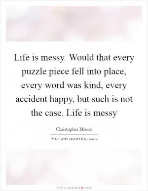 Life is messy. Would that every puzzle piece fell into place, every word was kind, every accident happy, but such is not the case. Life is messy Picture Quote #1