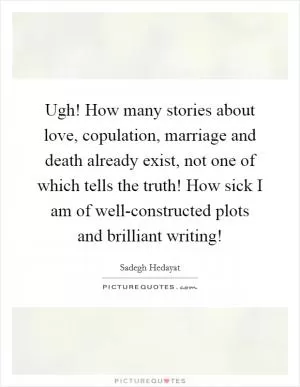 Ugh! How many stories about love, copulation, marriage and death already exist, not one of which tells the truth! How sick I am of well-constructed plots and brilliant writing! Picture Quote #1