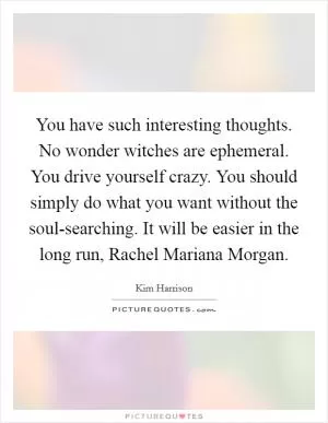 You have such interesting thoughts. No wonder witches are ephemeral. You drive yourself crazy. You should simply do what you want without the soul-searching. It will be easier in the long run, Rachel Mariana Morgan Picture Quote #1