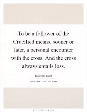 To be a follower of the Crucified means, sooner or later, a personal encounter with the cross. And the cross always entails loss Picture Quote #1