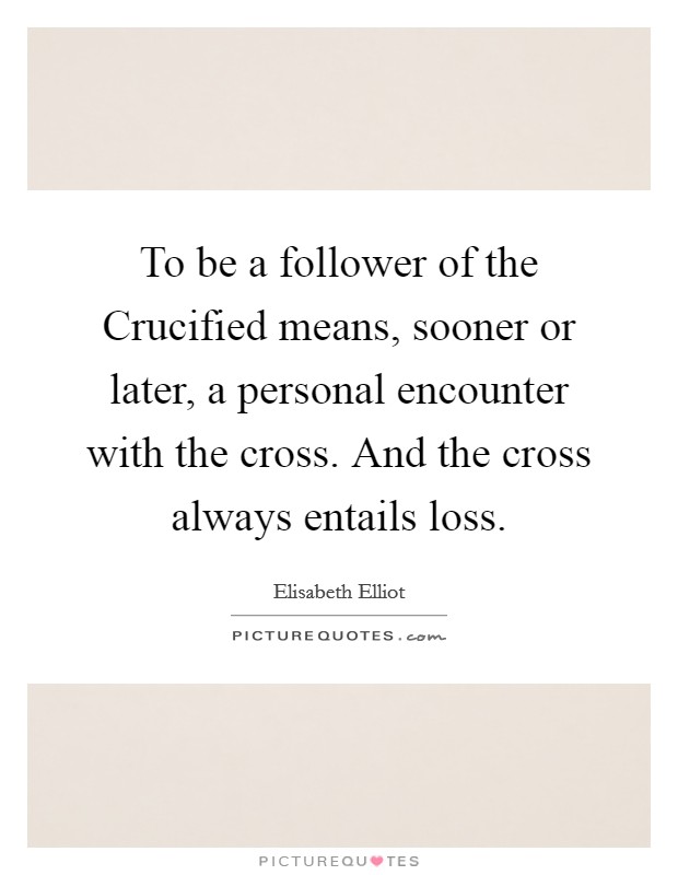 To be a follower of the Crucified means, sooner or later, a personal encounter with the cross. And the cross always entails loss Picture Quote #1