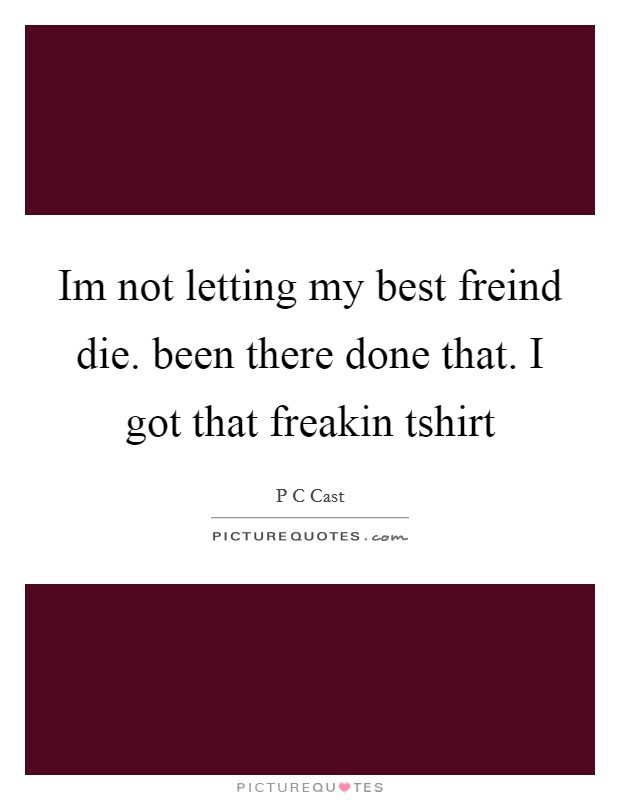 Im not letting my best freind die. been there done that. I got that freakin tshirt Picture Quote #1
