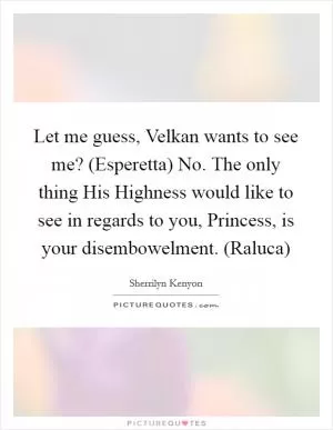 Let me guess, Velkan wants to see me? (Esperetta) No. The only thing His Highness would like to see in regards to you, Princess, is your disembowelment. (Raluca) Picture Quote #1