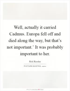 Well, actually it carried Cadmus. Europa fell off and died along the way, but that’s not important.’ It was probably important to her Picture Quote #1