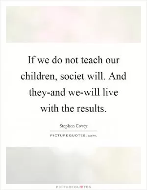 If we do not teach our children, societ will. And they-and we-will live with the results Picture Quote #1