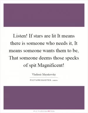 Listen! If stars are lit It means there is someone who needs it, It means someone wants them to be, That someone deems those specks of spit Magnificent! Picture Quote #1