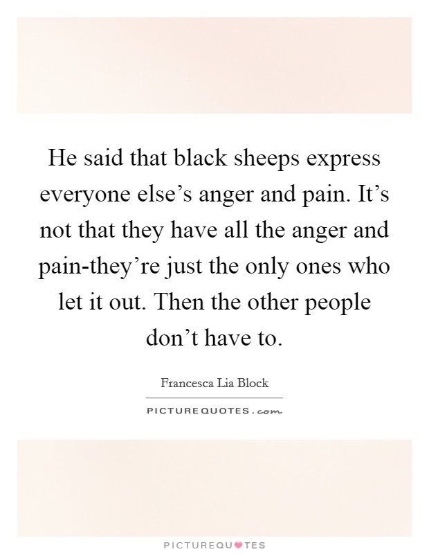 He said that black sheeps express everyone else's anger and pain. It's not that they have all the anger and pain-they're just the only ones who let it out. Then the other people don't have to Picture Quote #1