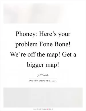 Phoney: Here’s your problem Fone Bone! We’re off the map! Get a bigger map! Picture Quote #1