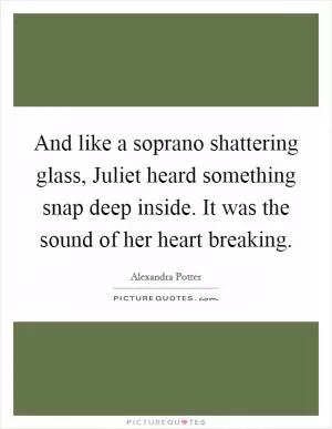 And like a soprano shattering glass, Juliet heard something snap deep inside. It was the sound of her heart breaking Picture Quote #1