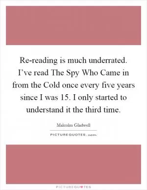 Re-reading is much underrated. I’ve read The Spy Who Came in from the Cold once every five years since I was 15. I only started to understand it the third time Picture Quote #1