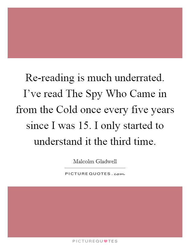 Re-reading is much underrated. I've read The Spy Who Came in from the Cold once every five years since I was 15. I only started to understand it the third time Picture Quote #1