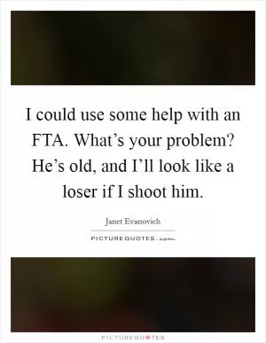 I could use some help with an FTA. What’s your problem? He’s old, and I’ll look like a loser if I shoot him Picture Quote #1