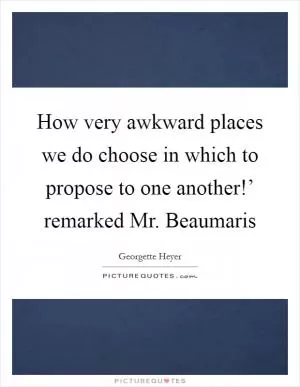 How very awkward places we do choose in which to propose to one another!’ remarked Mr. Beaumaris Picture Quote #1