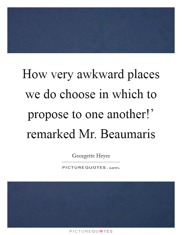 How very awkward places we do choose in which to propose to one another!' remarked Mr. Beaumaris Picture Quote #1