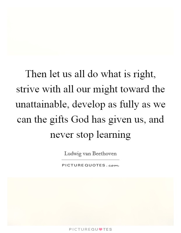 Then let us all do what is right, strive with all our might toward the unattainable, develop as fully as we can the gifts God has given us, and never stop learning Picture Quote #1