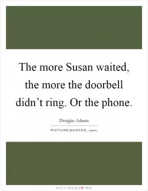 The more Susan waited, the more the doorbell didn’t ring. Or the phone Picture Quote #1