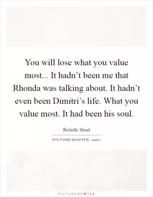 You will lose what you value most... It hadn’t been me that Rhonda was talking about. It hadn’t even been Dimitri’s life. What you value most. It had been his soul Picture Quote #1