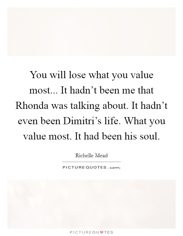 You will lose what you value most... It hadn't been me that Rhonda was talking about. It hadn't even been Dimitri's life. What you value most. It had been his soul Picture Quote #1