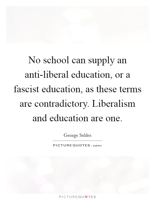 No school can supply an anti-liberal education, or a fascist education, as these terms are contradictory. Liberalism and education are one Picture Quote #1