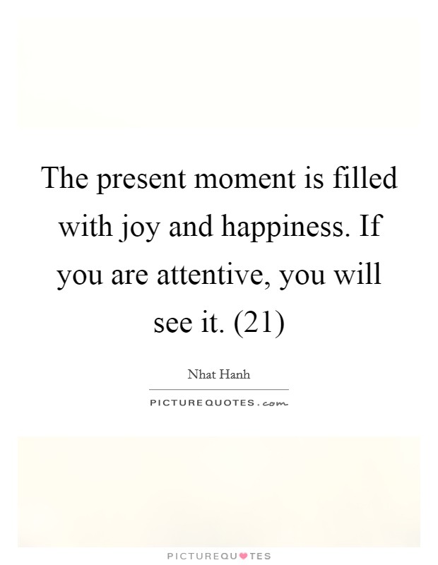 The present moment is filled with joy and happiness. If you are attentive, you will see it. (21) Picture Quote #1