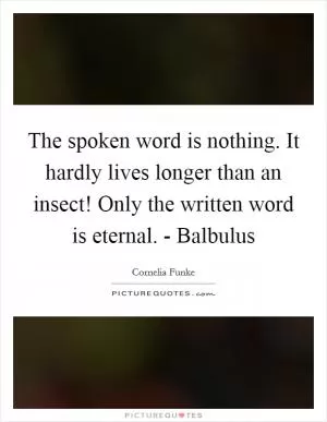 The spoken word is nothing. It hardly lives longer than an insect! Only the written word is eternal. - Balbulus Picture Quote #1