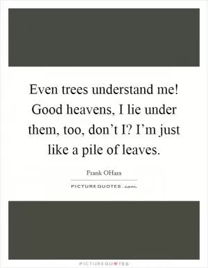 Even trees understand me! Good heavens, I lie under them, too, don’t I? I’m just like a pile of leaves Picture Quote #1