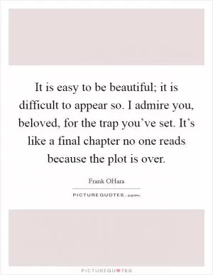 It is easy to be beautiful; it is difficult to appear so. I admire you, beloved, for the trap you’ve set. It’s like a final chapter no one reads because the plot is over Picture Quote #1