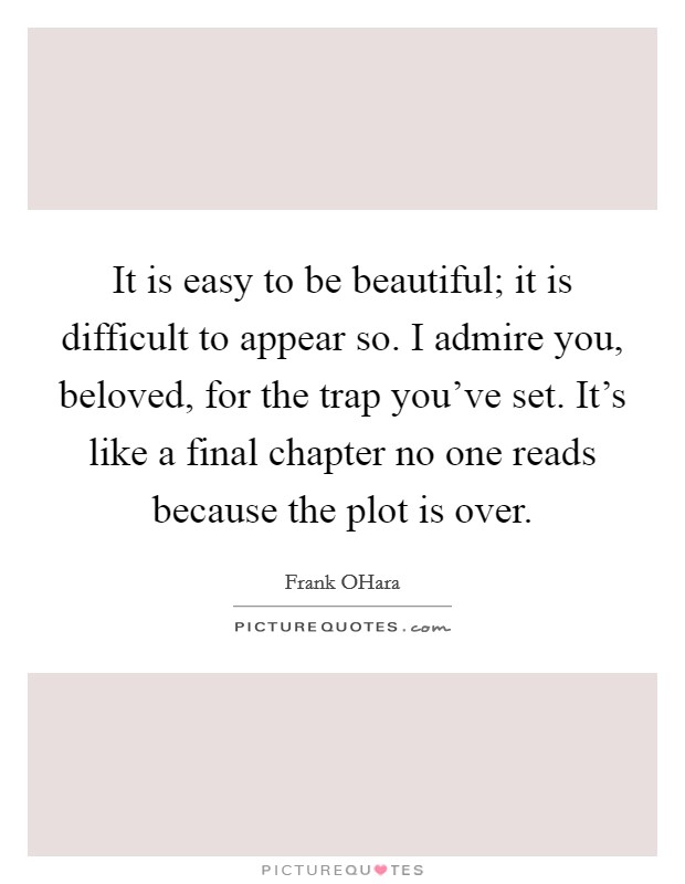 It is easy to be beautiful; it is difficult to appear so. I admire you, beloved, for the trap you've set. It's like a final chapter no one reads because the plot is over Picture Quote #1