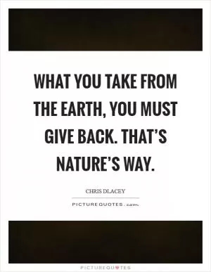 What you take from the earth, you must give back. That’s nature’s way Picture Quote #1
