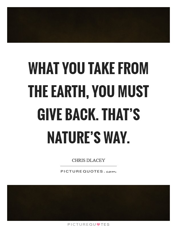 What you take from the earth, you must give back. That's nature's way Picture Quote #1