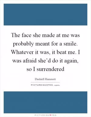 The face she made at me was probably meant for a smile. Whatever it was, it beat me. I was afraid she’d do it again, so I surrendered Picture Quote #1