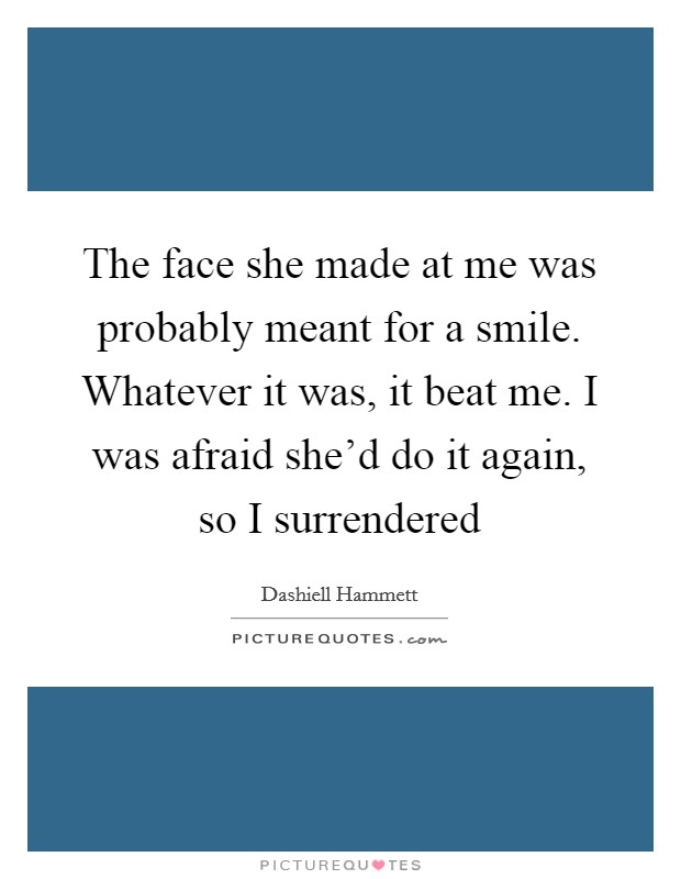 The face she made at me was probably meant for a smile. Whatever it was, it beat me. I was afraid she'd do it again, so I surrendered Picture Quote #1