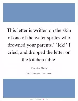 This letter is written on the skin of one of the water sprites who drowned your parents.’ ‘Ick!’ I cried, and dropped the letter on the kitchen table Picture Quote #1