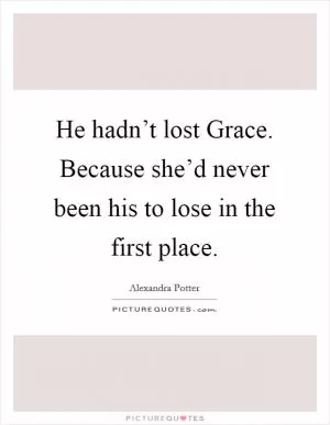 He hadn’t lost Grace. Because she’d never been his to lose in the first place Picture Quote #1