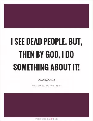 I see dead people. But, then by God, I do something about it! Picture Quote #1