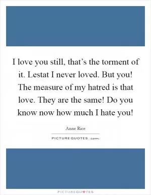 I love you still, that’s the torment of it. Lestat I never loved. But you! The measure of my hatred is that love. They are the same! Do you know now how much I hate you! Picture Quote #1