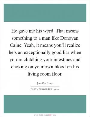 He gave me his word. That means something to a man like Donovan Caine. Yeah, it means you’ll realize he’s an exceptionally good liar when you’re clutching your intestines and choking on your own blood on his living room floor Picture Quote #1
