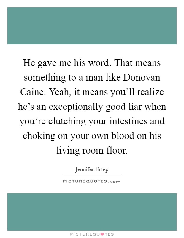 He gave me his word. That means something to a man like Donovan Caine. Yeah, it means you'll realize he's an exceptionally good liar when you're clutching your intestines and choking on your own blood on his living room floor Picture Quote #1