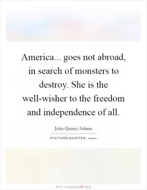 America... goes not abroad, in search of monsters to destroy. She is the well-wisher to the freedom and independence of all Picture Quote #1